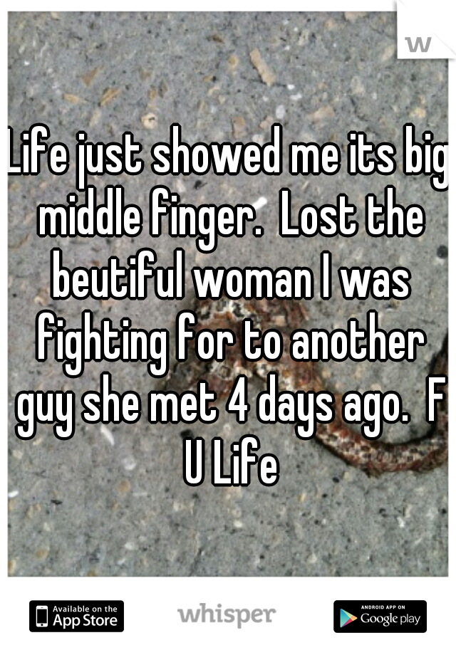 Life just showed me its big middle finger.  Lost the beutiful woman I was fighting for to another guy she met 4 days ago.  F U Life