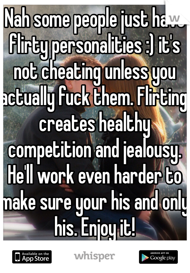 Nah some people just have flirty personalities :) it's not cheating unless you actually fuck them. Flirting creates healthy competition and jealousy. He'll work even harder to make sure your his and only his. Enjoy it!