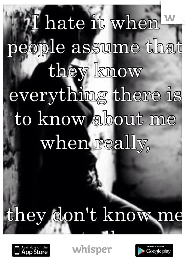 I hate it when people assume that they know everything there is to know about me when really,    
  

they don't know me at all.