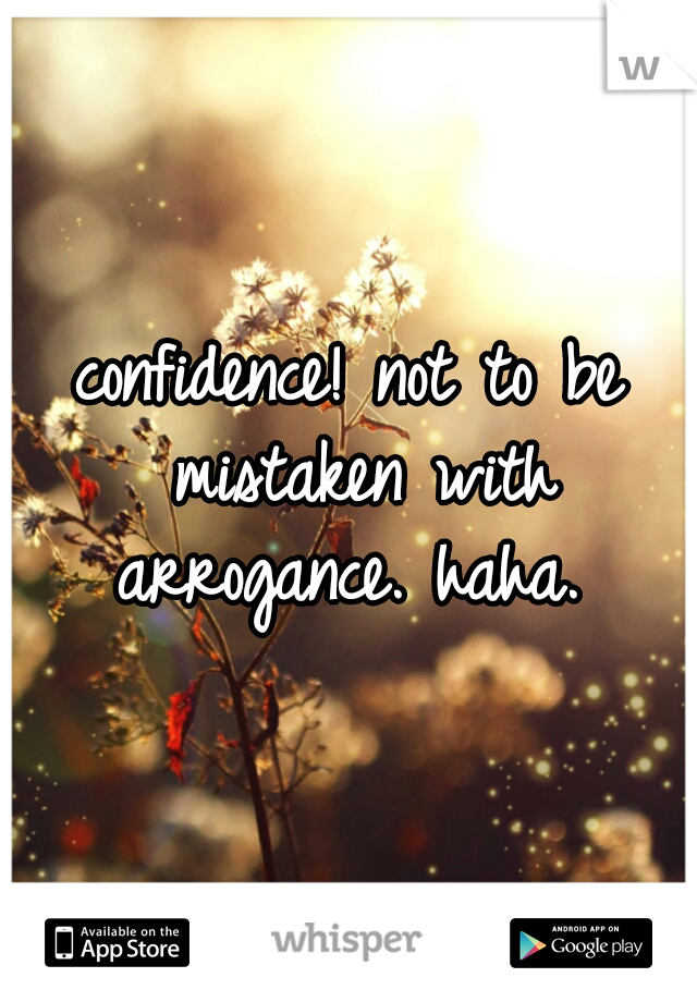 confidence! not to be mistaken with arrogance. haha. 