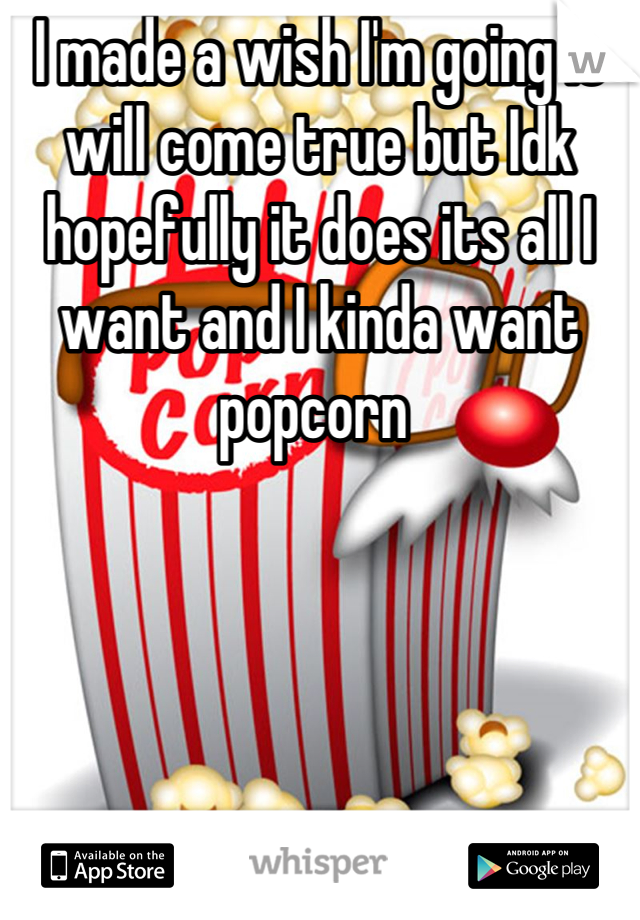 I made a wish I'm going it will come true but Idk hopefully it does its all I want and I kinda want popcorn 