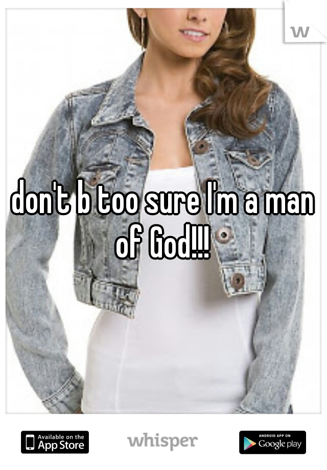 don't b too sure I'm a man of God!!! 