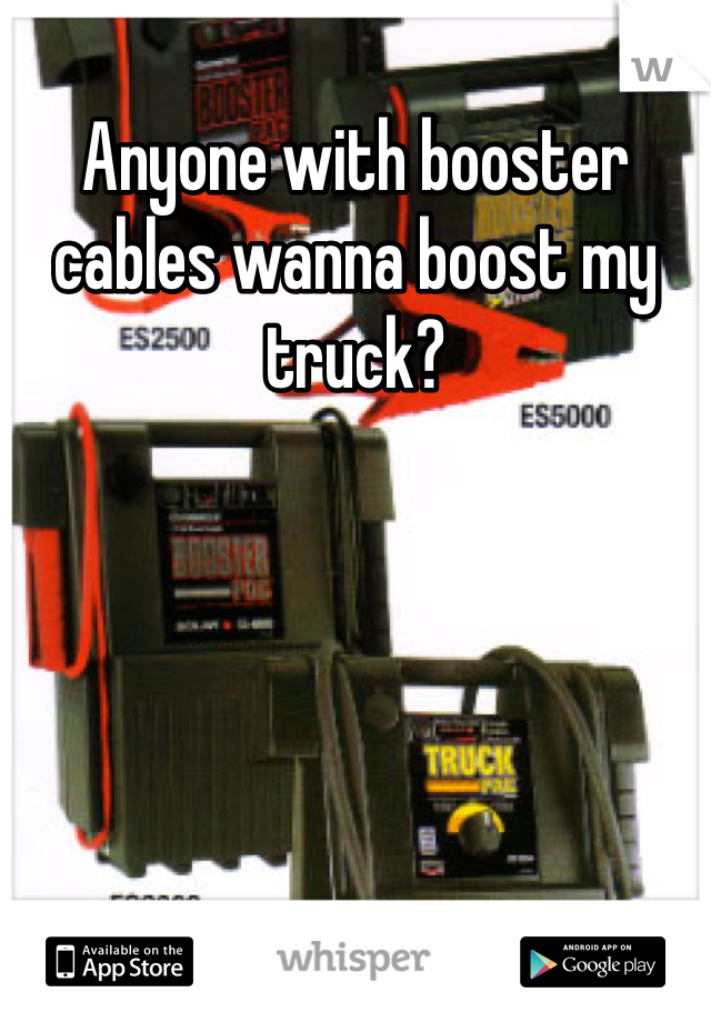 Anyone with booster cables wanna boost my truck?
