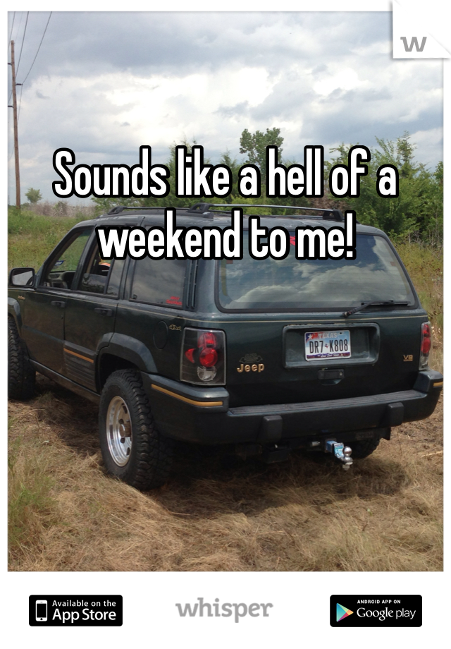 Sounds like a hell of a weekend to me!