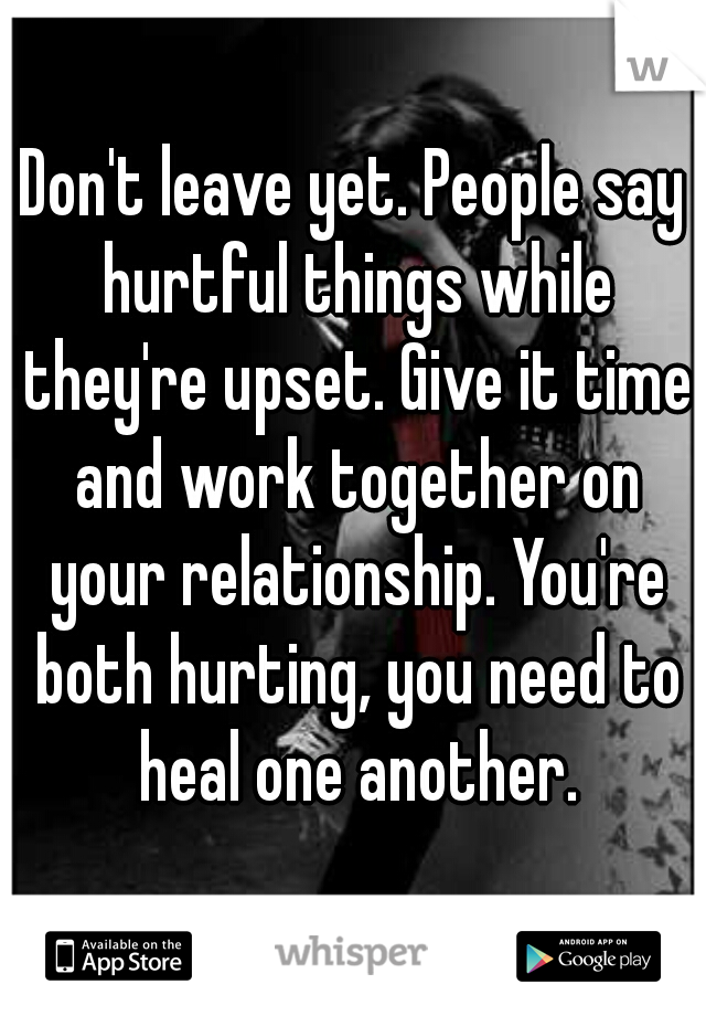 Don't leave yet. People say hurtful things while they're upset. Give it time and work together on your relationship. You're both hurting, you need to heal one another.