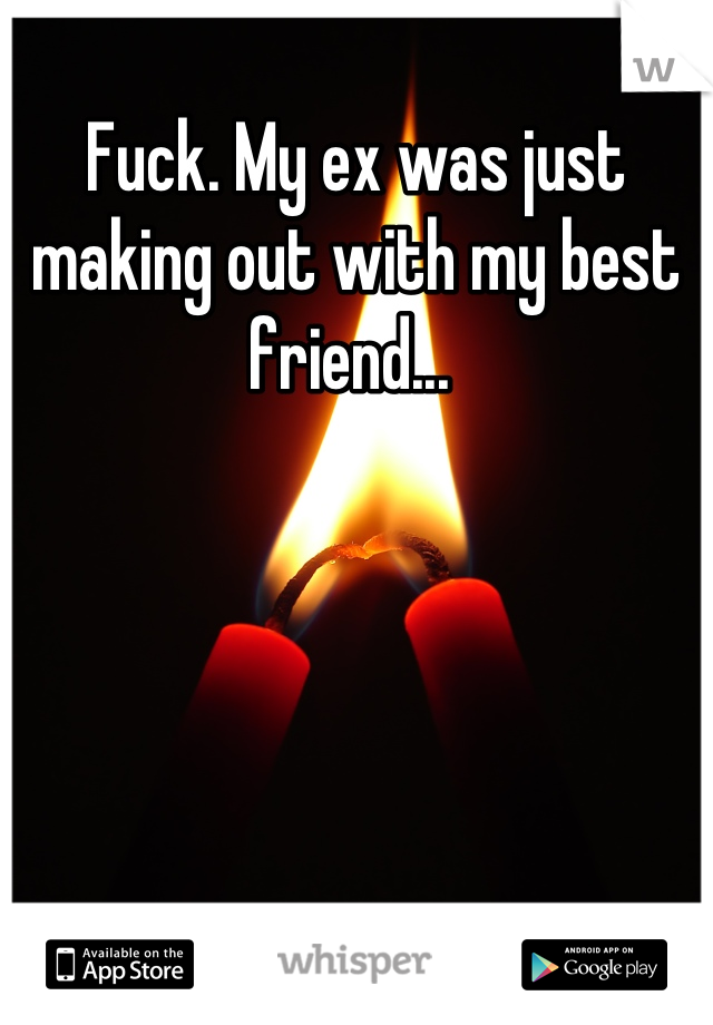 Fuck. My ex was just making out with my best friend... 