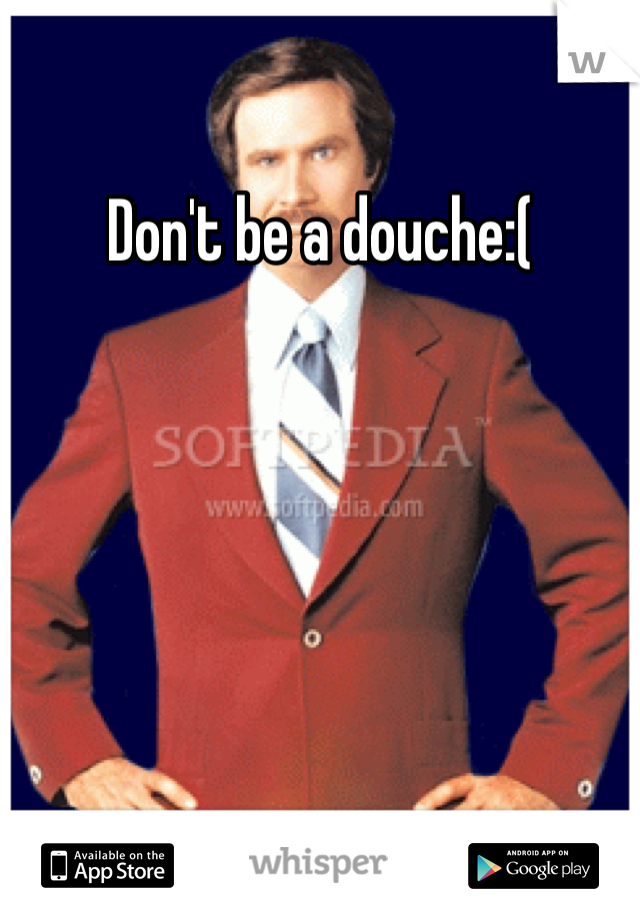 Don't be a douche:( 
