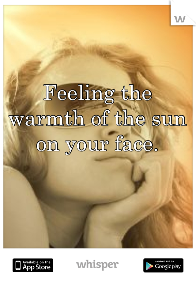 Feeling the warmth of the sun on your face.