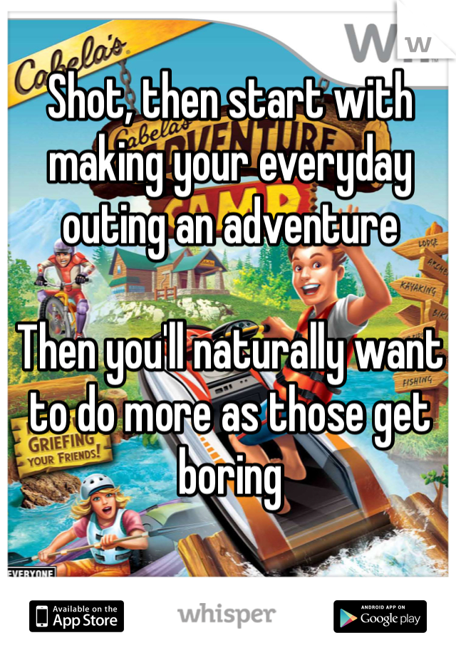 Shot, then start with making your everyday outing an adventure

Then you'll naturally want to do more as those get boring 