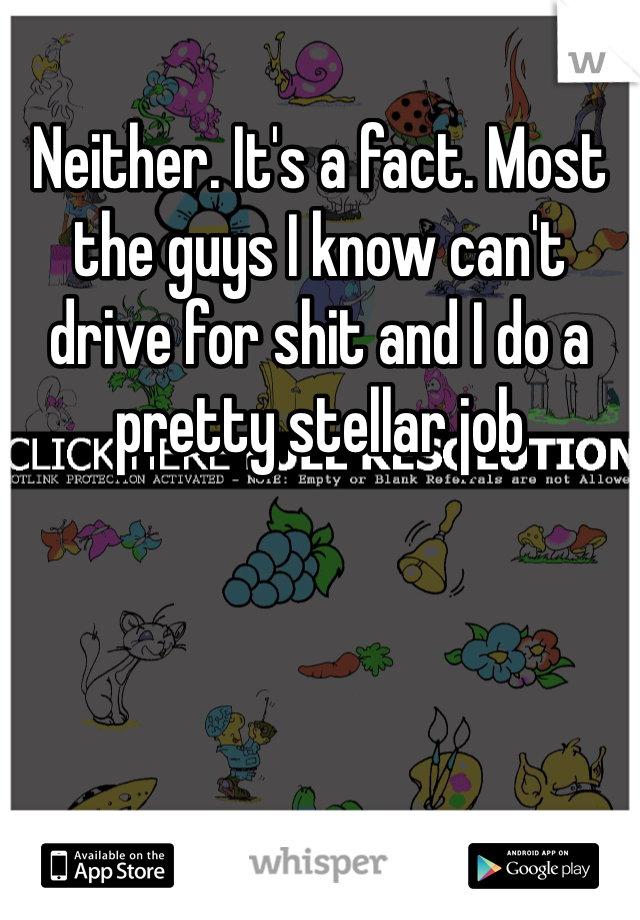 Neither. It's a fact. Most the guys I know can't drive for shit and I do a pretty stellar job