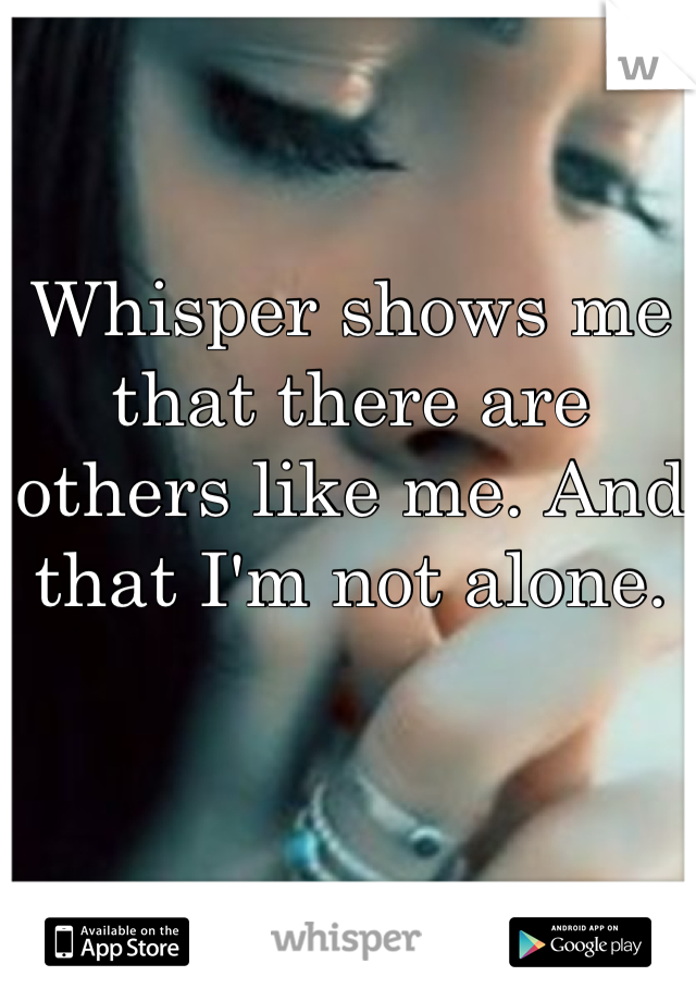 Whisper shows me that there are others like me. And that I'm not alone.