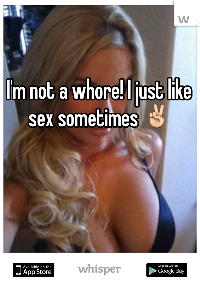 I'm not a whore! I just like sex sometimes ✌️