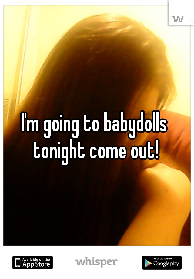 I'm going to babydolls tonight come out!