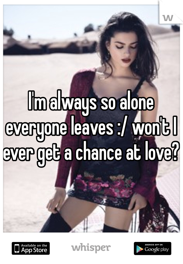 I'm always so alone everyone leaves :/ won't I ever get a chance at love?