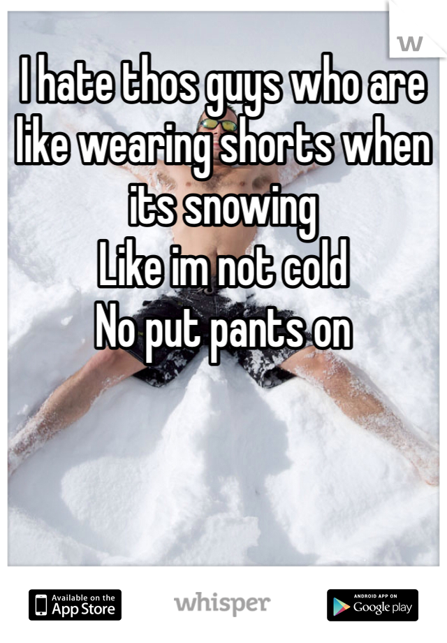 I hate thos guys who are like wearing shorts when its snowing
Like im not cold
No put pants on