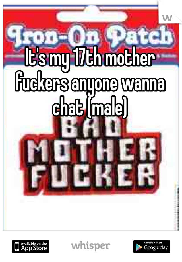 It's my 17th mother fuckers anyone wanna chat (male)