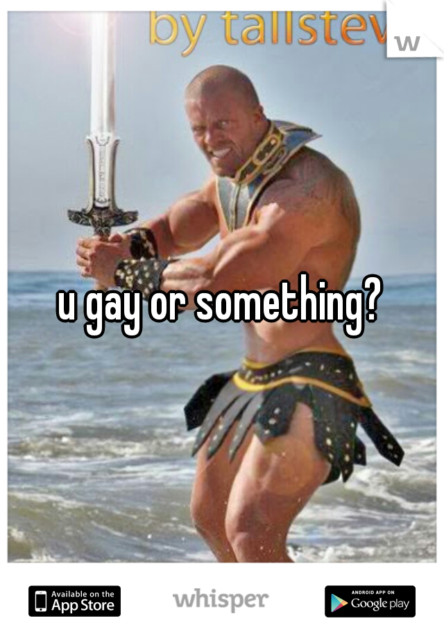 u gay or something?