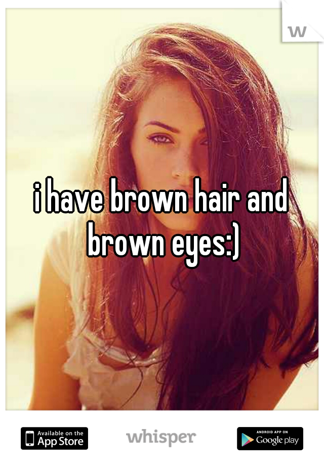 i have brown hair and brown eyes:)