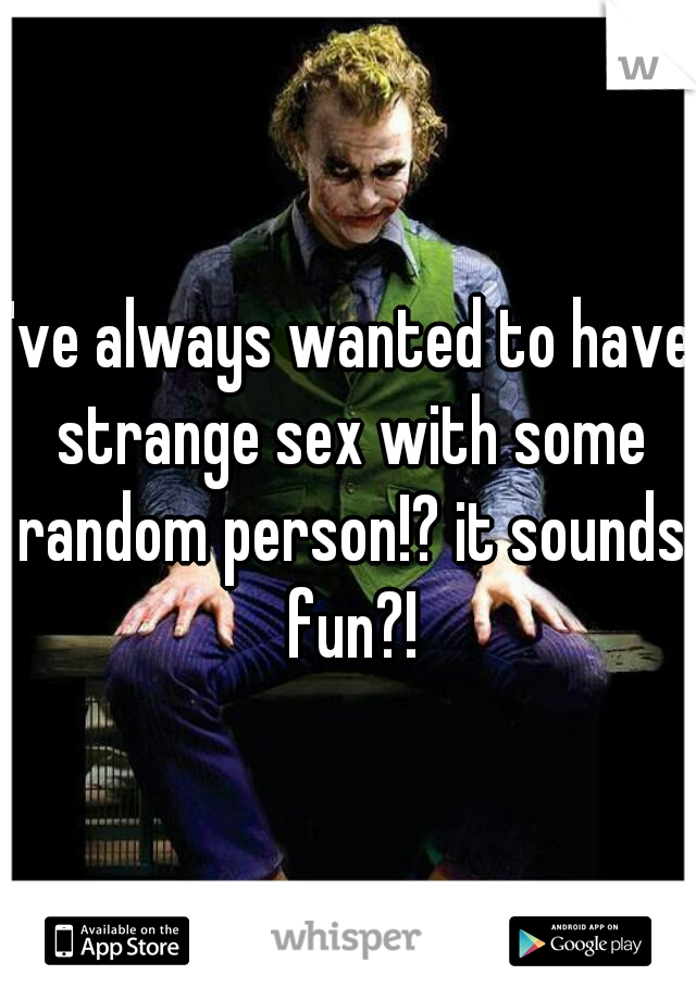 I've always wanted to have strange sex with some random person!? it sounds fun?!
