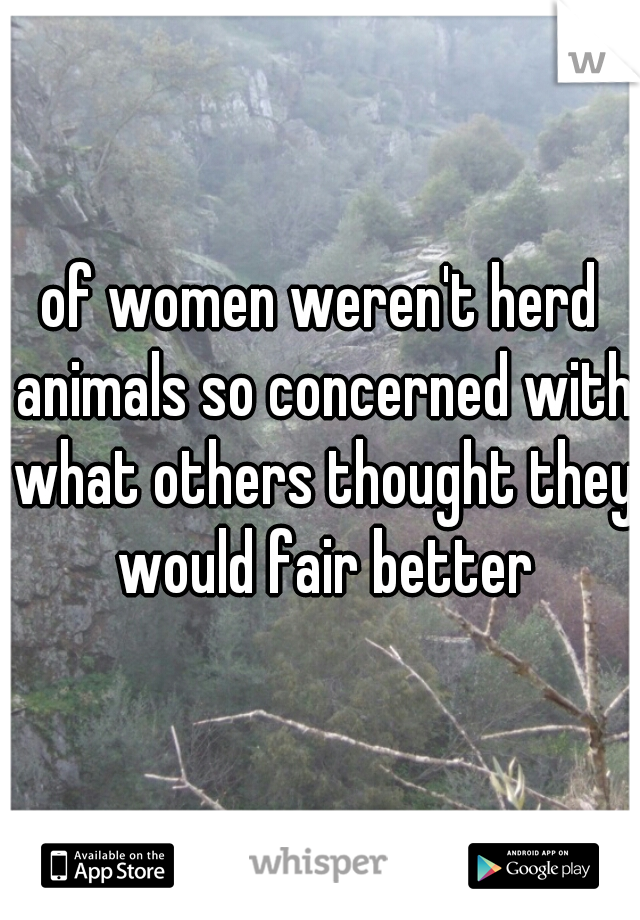 of women weren't herd animals so concerned with what others thought they would fair better