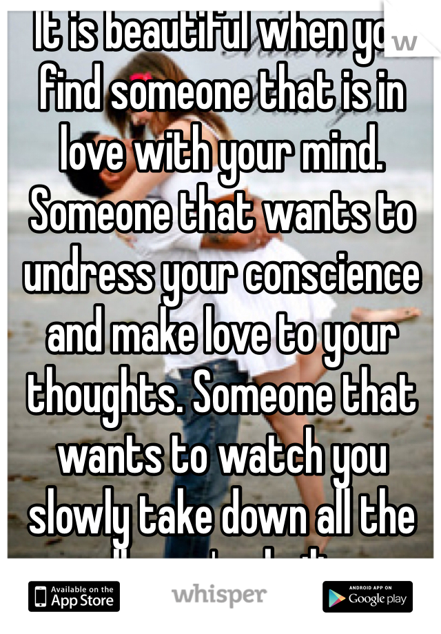 It is beautiful when you find someone that is in love with your mind. Someone that wants to undress your conscience and make love to your thoughts. Someone that wants to watch you slowly take down all the walls you've built up around your mind and let them inside.