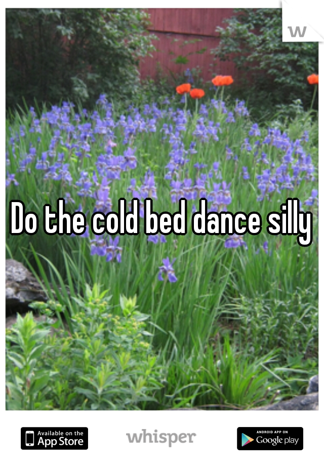 Do the cold bed dance silly