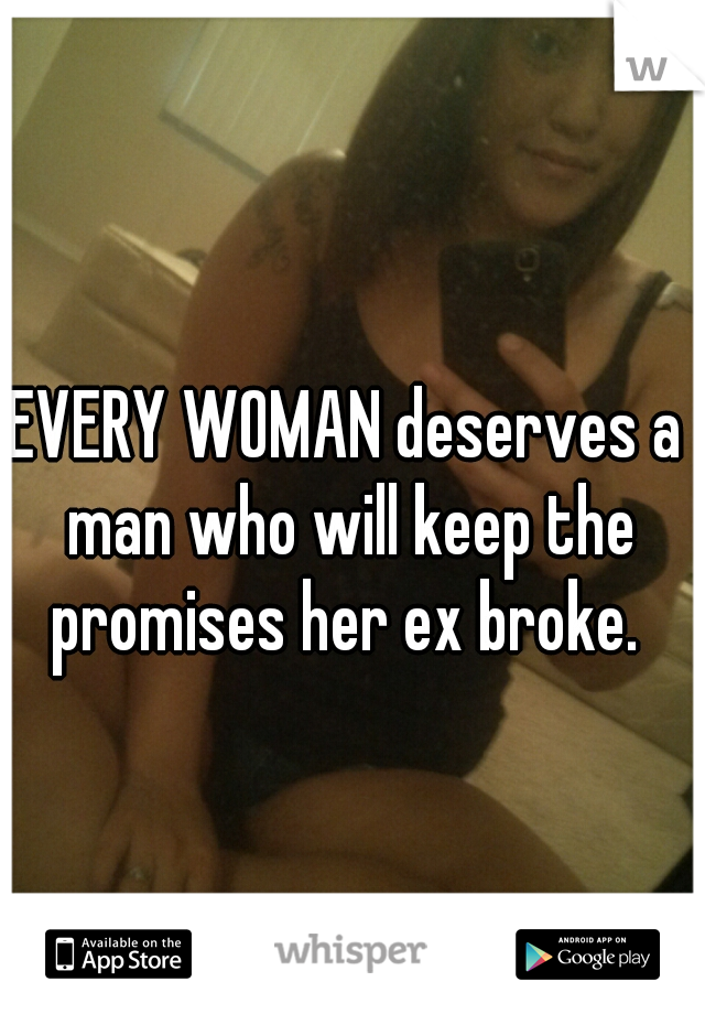 EVERY WOMAN deserves a man who will keep the promises her ex broke. 