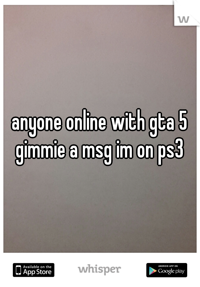 anyone online with gta 5 gimmie a msg im on ps3 