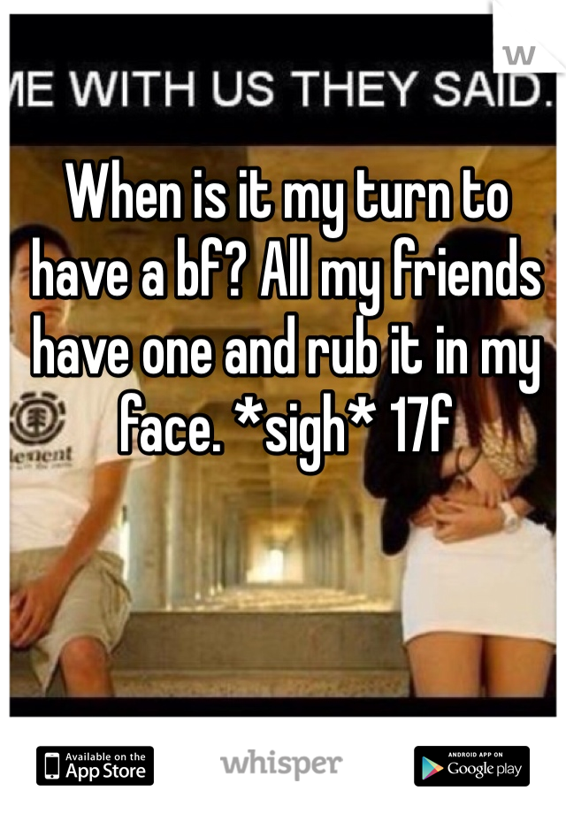 When is it my turn to have a bf? All my friends have one and rub it in my face. *sigh* 17f