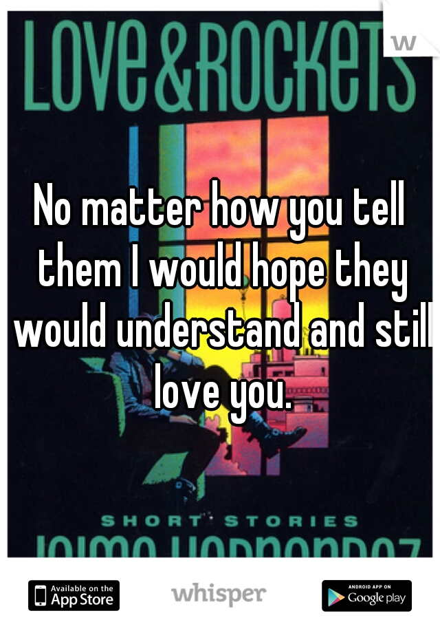 No matter how you tell them I would hope they would understand and still love you.