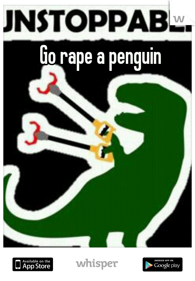 Go rape a penguin