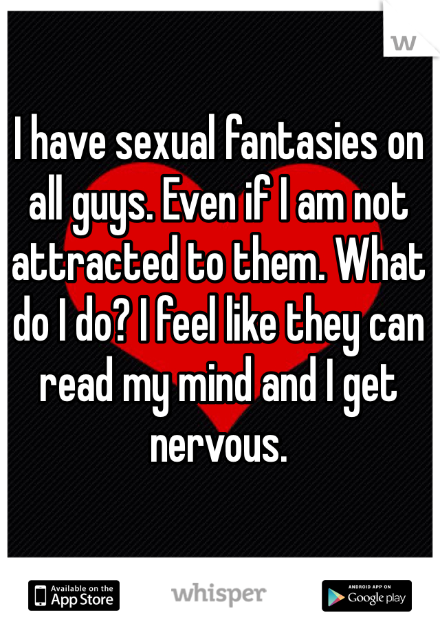 I have sexual fantasies on all guys. Even if I am not attracted to them. What do I do? I feel like they can read my mind and I get nervous. 