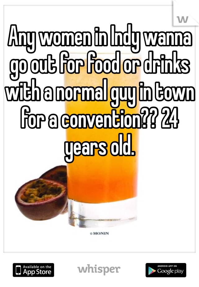 Any women in Indy wanna go out for food or drinks with a normal guy in town for a convention?? 24 years old. 