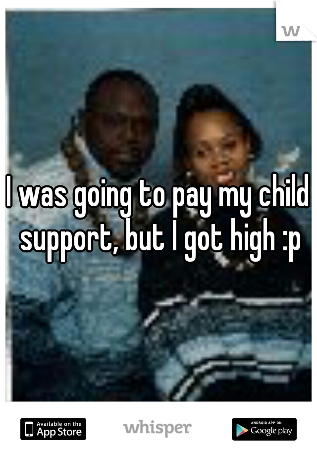 I was going to pay my child support, but I got high :p