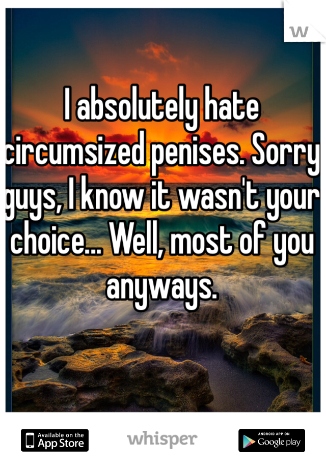 I absolutely hate circumsized penises. Sorry guys, I know it wasn't your choice... Well, most of you anyways.