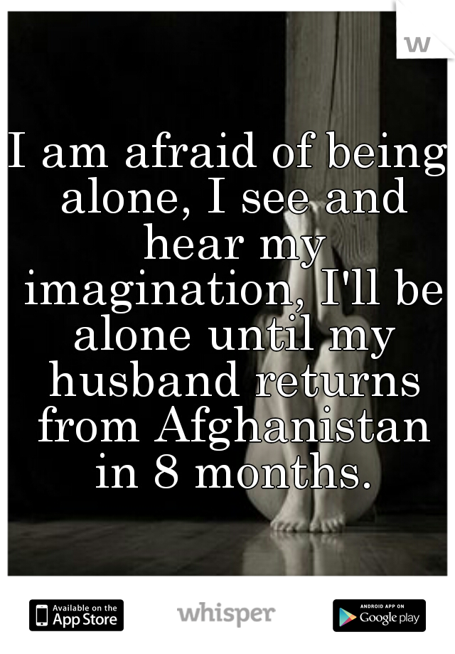 I am afraid of being alone, I see and hear my imagination, I'll be alone until my husband returns from Afghanistan in 8 months.