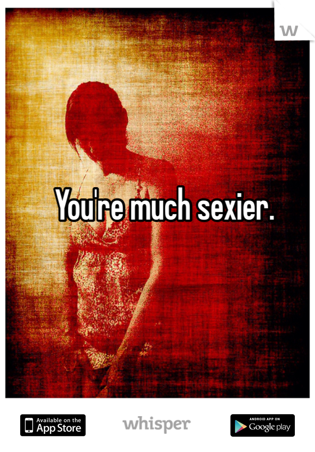 You're much sexier. 