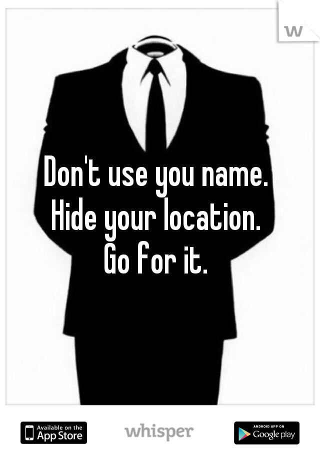 Don't use you name. 
Hide your location. 
Go for it. 