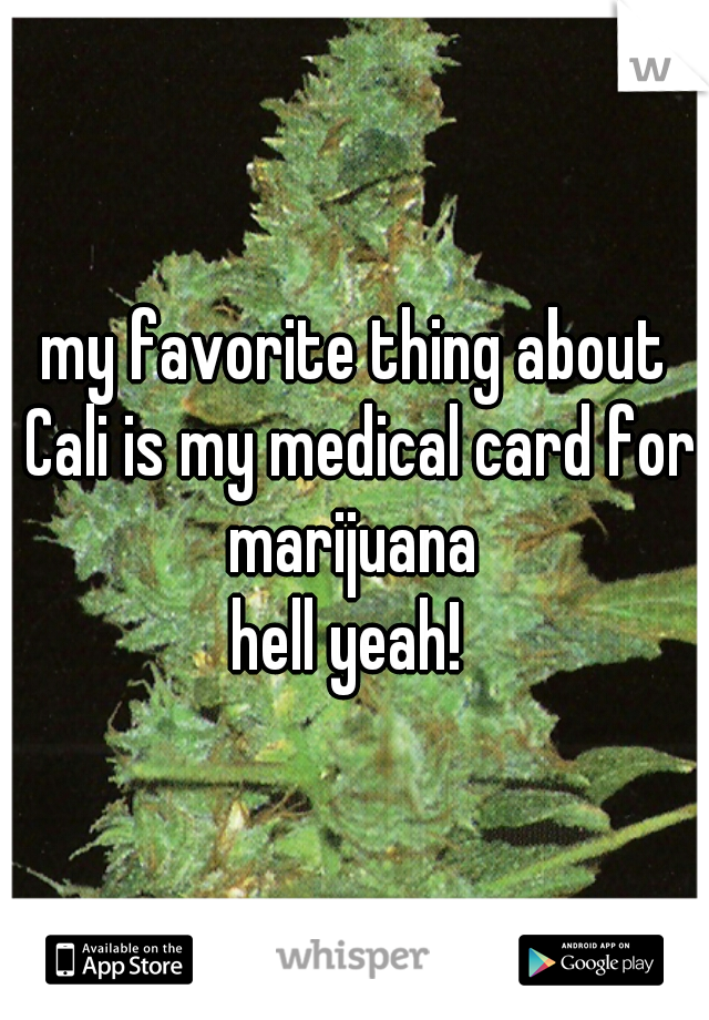 my favorite thing about Cali is my medical card for marijuana 


hell yeah! 