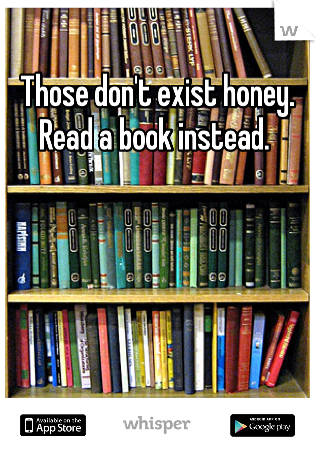 Those don't exist honey. Read a book instead. 