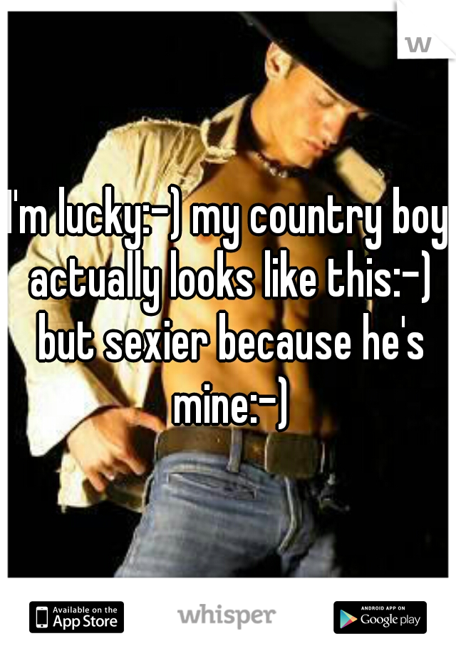 I'm lucky:-) my country boy actually looks like this:-) but sexier because he's mine:-)