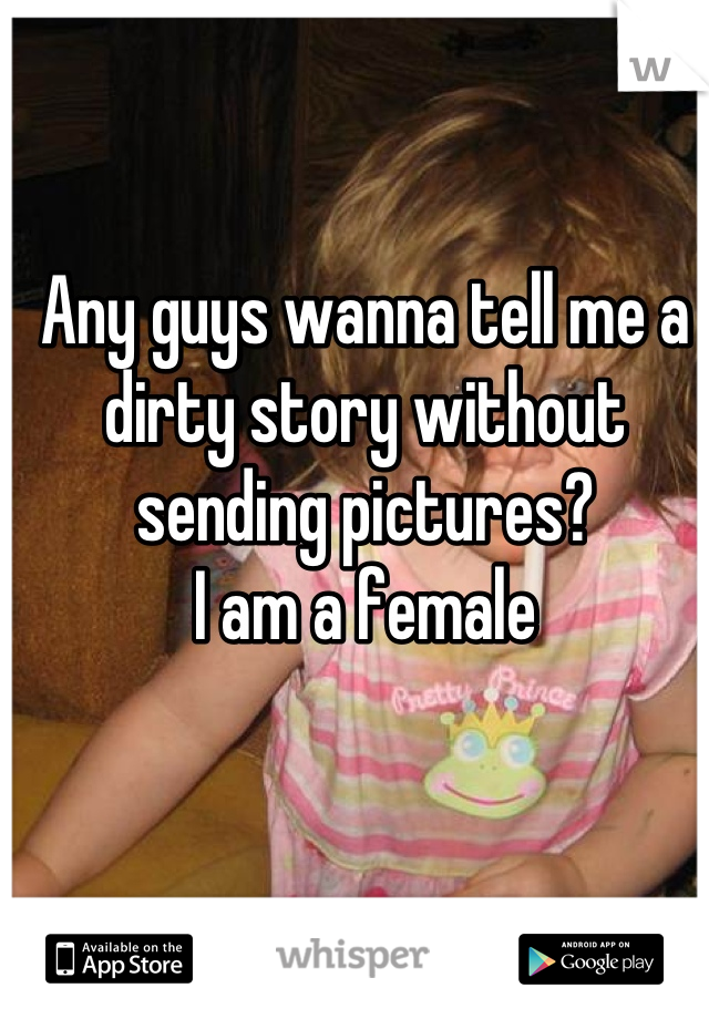 Any guys wanna tell me a dirty story without sending pictures?
I am a female