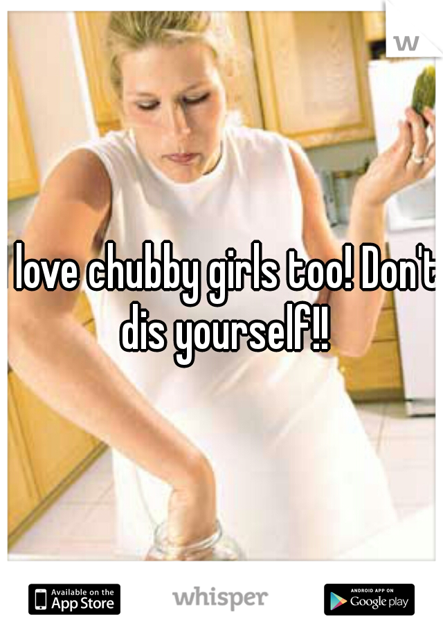 I love chubby girls too! Don't dis yourself!!