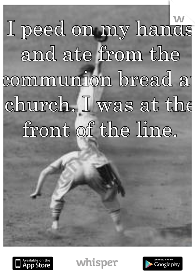 I peed on my hands and ate from the communion bread at church. I was at the front of the line. 