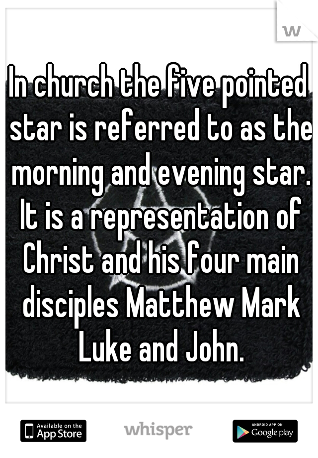 In church the five pointed star is referred to as the morning and evening star. It is a representation of Christ and his four main disciples Matthew Mark Luke and John.