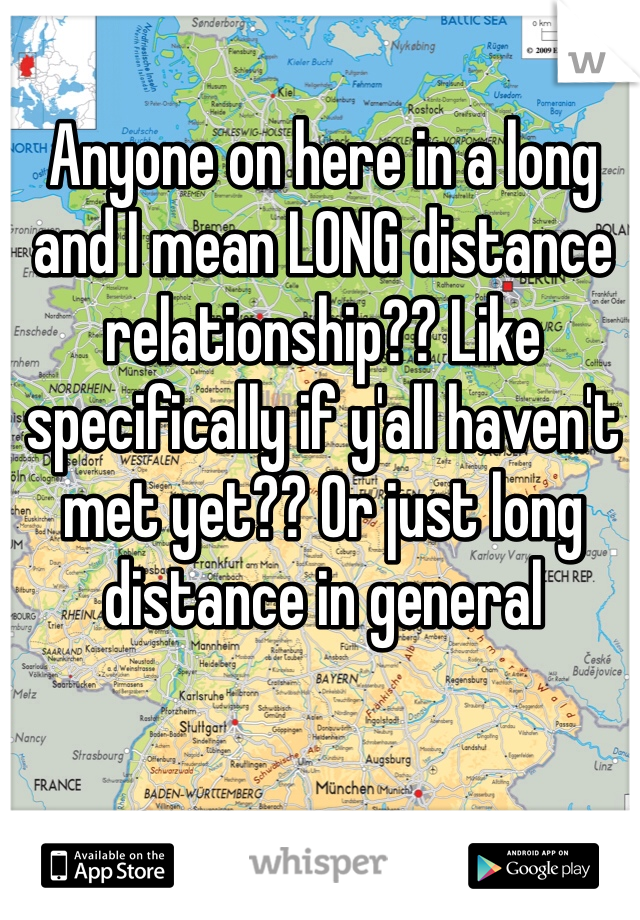 Anyone on here in a long and I mean LONG distance relationship?? Like specifically if y'all haven't met yet?? Or just long distance in general 