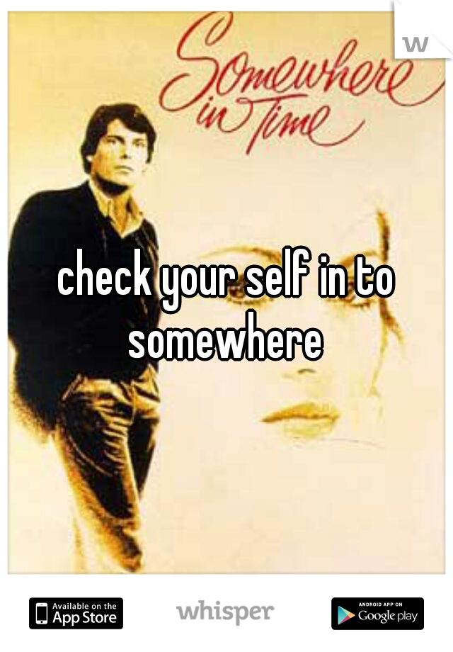 check your self in to somewhere 