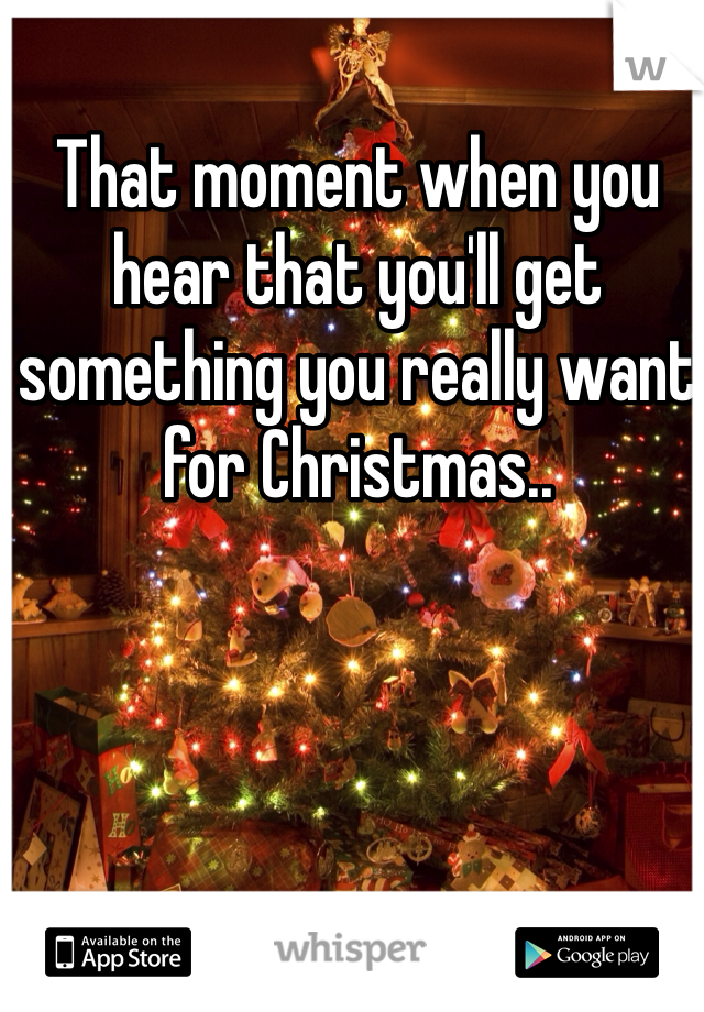 That moment when you hear that you'll get something you really want for Christmas.. 