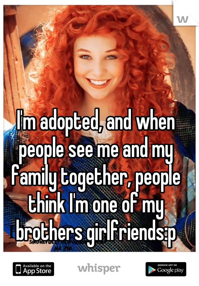 I'm adopted, and when people see me and my family together, people think I'm one of my brothers girlfriends:p