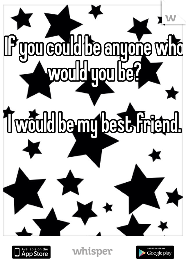 If you could be anyone who would you be?

I would be my best friend.
